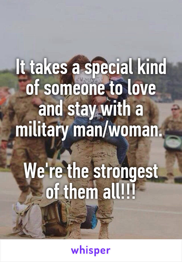 It takes a special kind of someone to love and stay with a military man/woman. 

We're the strongest of them all!!!