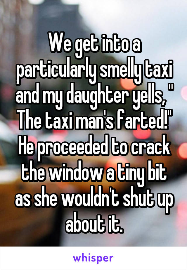 We get into a particularly smelly taxi and my daughter yells, " The taxi man's farted!"
He proceeded to crack the window a tiny bit as she wouldn't shut up about it.
