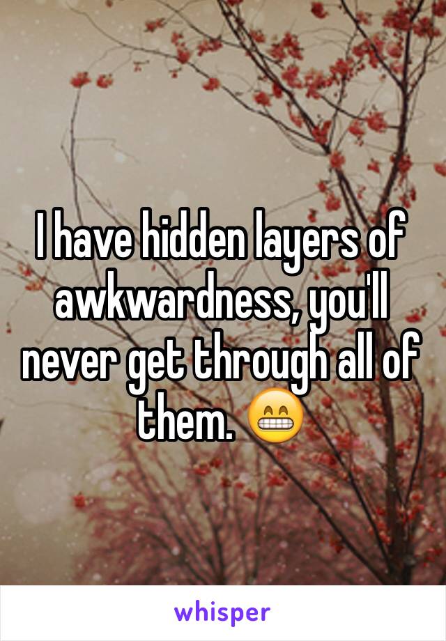 I have hidden layers of awkwardness, you'll never get through all of them. 😁