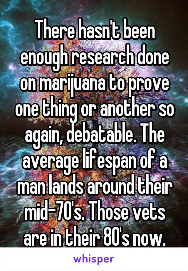 There hasn't been enough research done on marijuana to prove one thing or another so again, debatable. The average lifespan of a man lands around their mid-70's. Those vets are in their 80's now.