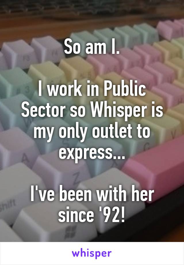 So am I.

I work in Public Sector so Whisper is my only outlet to express...

I've been with her since '92!