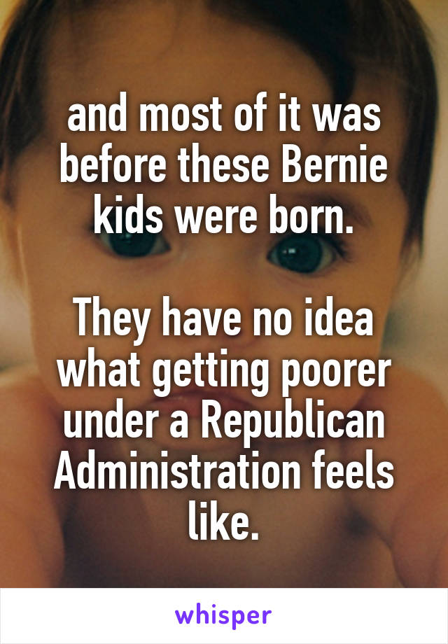 and most of it was before these Bernie kids were born.

They have no idea what getting poorer under a Republican Administration feels like.