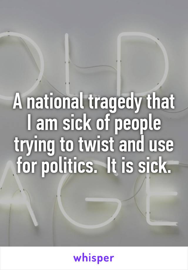 A national tragedy that I am sick of people trying to twist and use for politics.  It is sick.