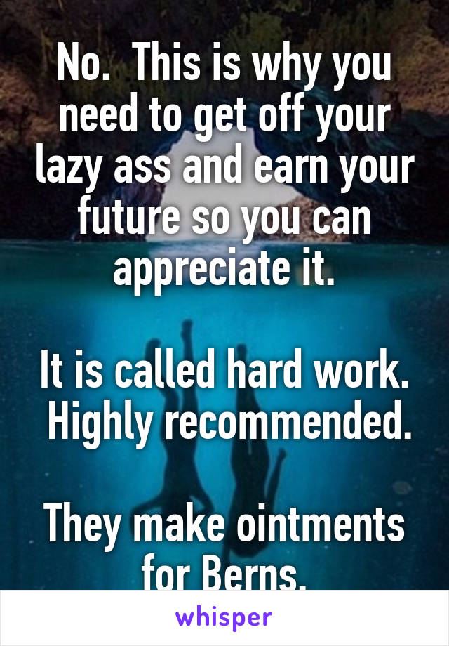 No.  This is why you need to get off your lazy ass and earn your future so you can appreciate it.

It is called hard work.  Highly recommended.

They make ointments for Berns.