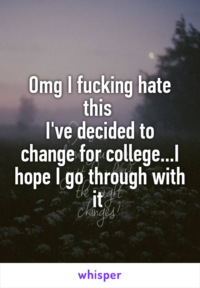 Omg I fucking hate this 
I've decided to change for college...I hope I go through with it 