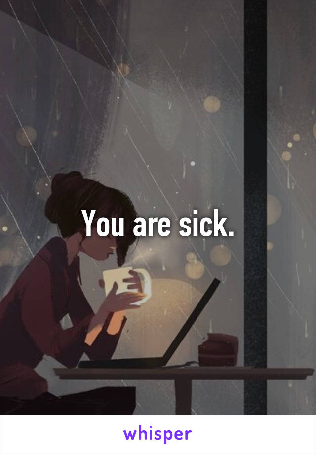 You are sick.