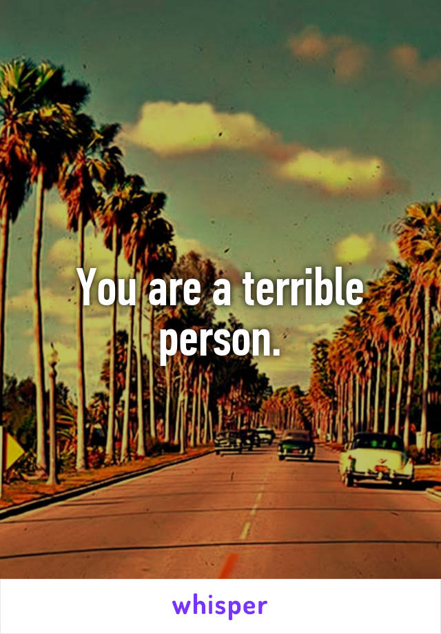 You are a terrible person.