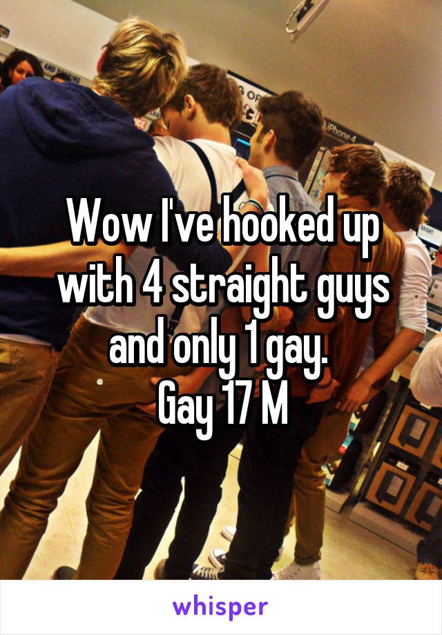 Wow I've hooked up with 4 straight guys and only 1 gay. 
Gay 17 M