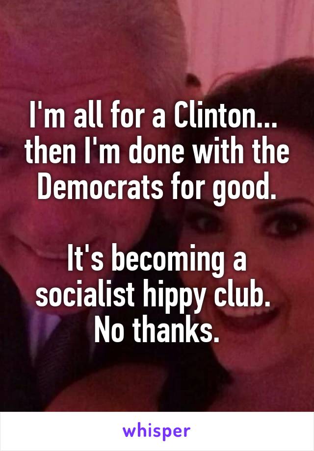 I'm all for a Clinton...  then I'm done with the Democrats for good.

It's becoming a socialist hippy club.  No thanks.