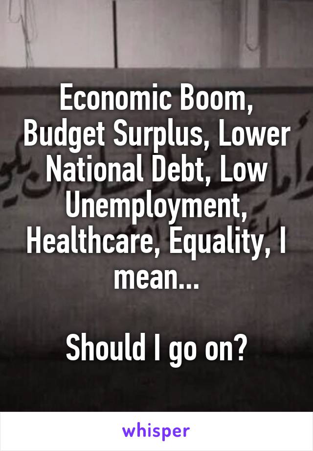 Economic Boom, Budget Surplus, Lower National Debt, Low Unemployment, Healthcare, Equality, I mean...

Should I go on?