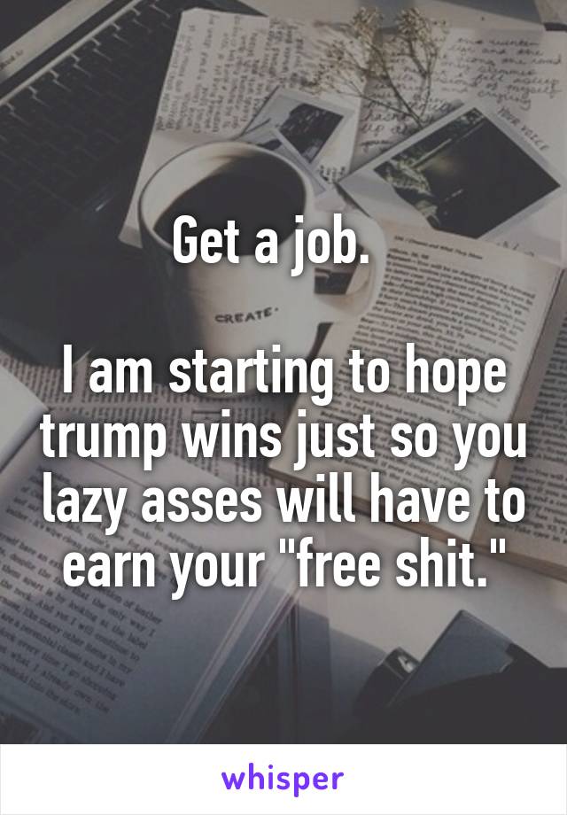 Get a job.  

I am starting to hope trump wins just so you lazy asses will have to earn your "free shit."