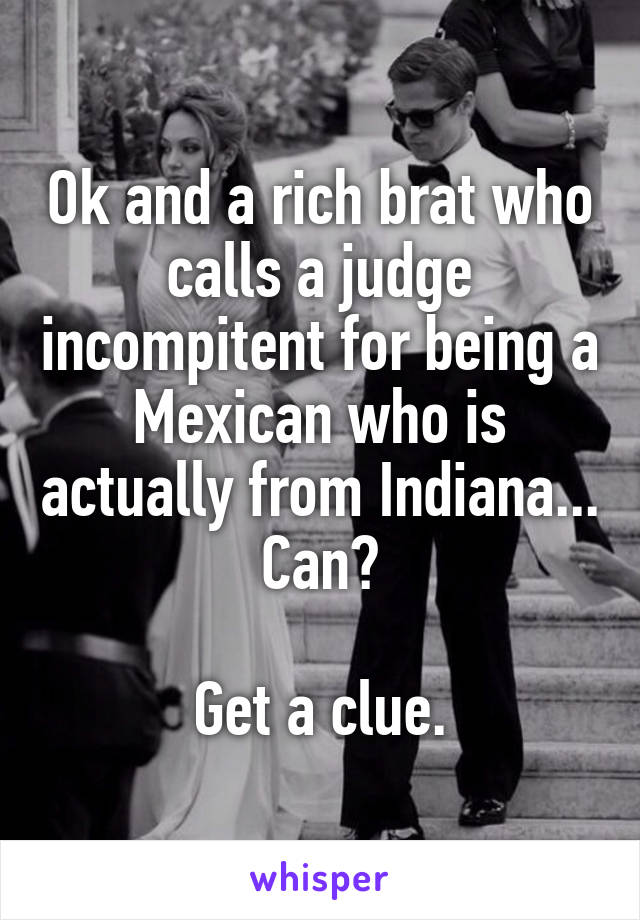 Ok and a rich brat who calls a judge incompitent for being a Mexican who is actually from Indiana... Can?

Get a clue.