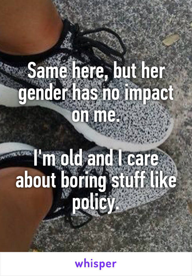 Same here, but her gender has no impact on me.

I'm old and I care about boring stuff like policy.