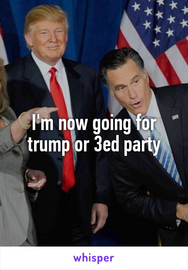 I'm now going for trump or 3ed party