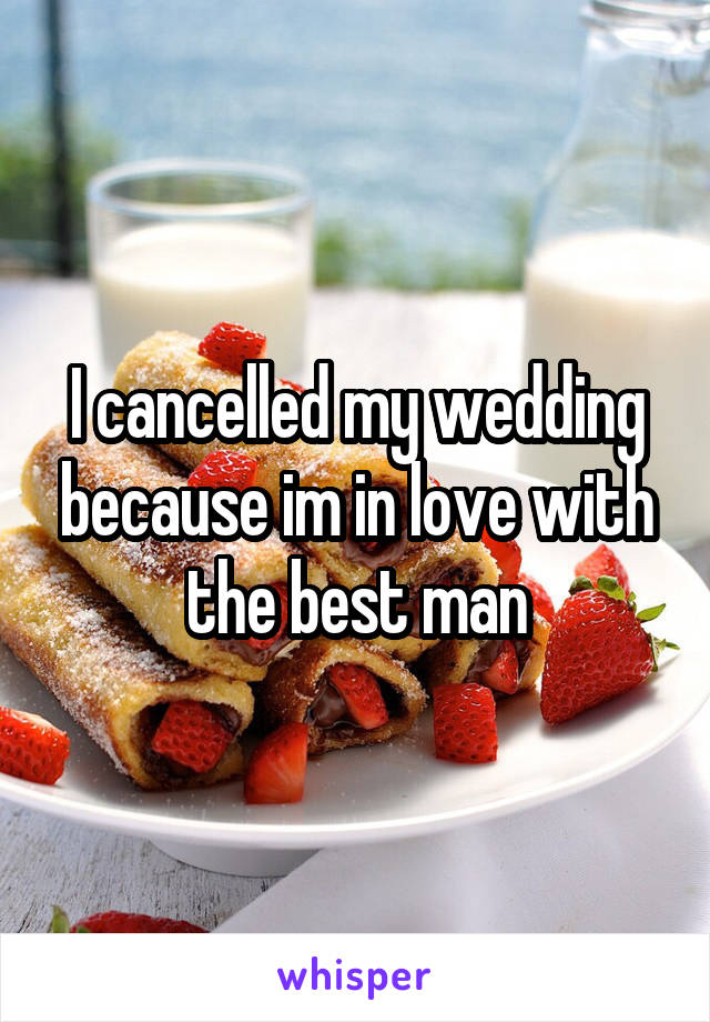 I cancelled my wedding because im in love with the best man
