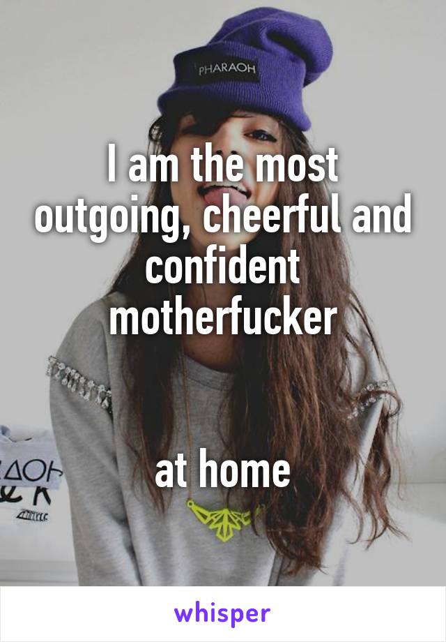 I am the most outgoing, cheerful and confident motherfucker


at home