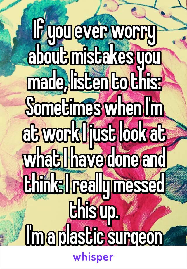 If you ever worry about mistakes you made, listen to this:
Sometimes when I'm at work I just look at what I have done and think: I really messed this up.
I'm a plastic surgeon