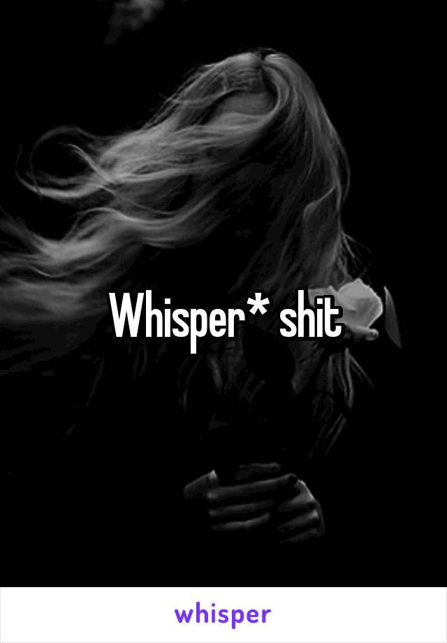 Whisper* shit