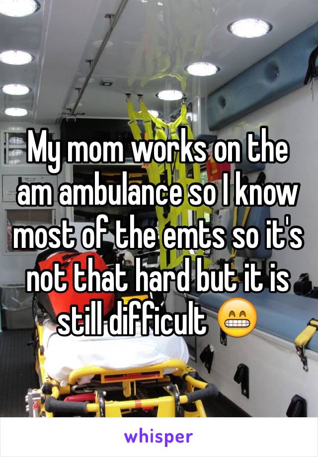 My mom works on the am ambulance so I know most of the emts so it's not that hard but it is still difficult 😁