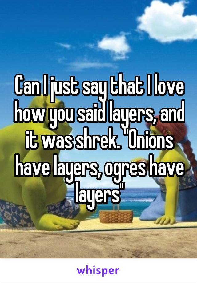 Can I just say that I love how you said layers, and it was shrek. "Onions have layers, ogres have layers"