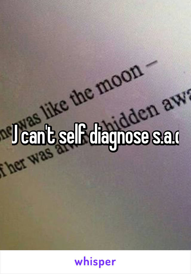 U can't self diagnose s.a.d