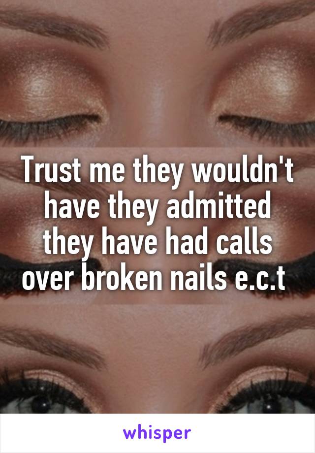 Trust me they wouldn't have they admitted they have had calls over broken nails e.c.t 