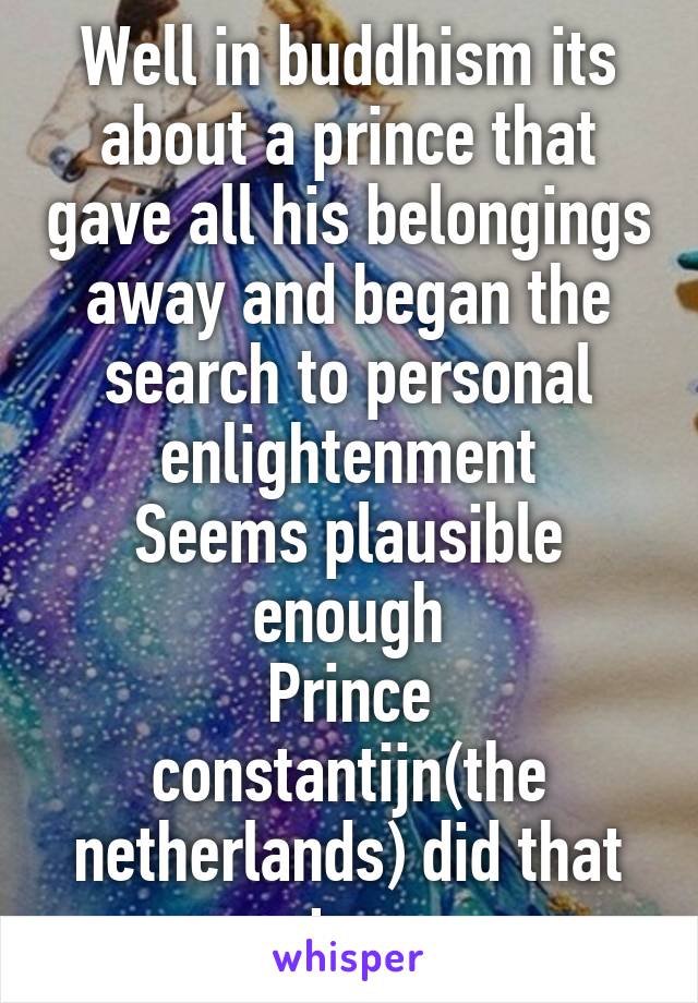 Well in buddhism its about a prince that gave all his belongings away and began the search to personal enlightenment
Seems plausible enough
Prince constantijn(the netherlands) did that too