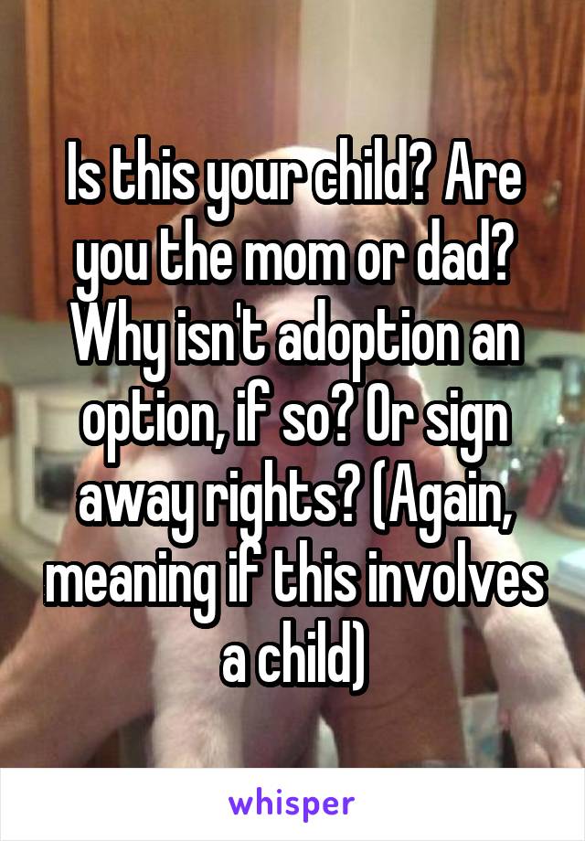 Is this your child? Are you the mom or dad? Why isn't adoption an option, if so? Or sign away rights? (Again, meaning if this involves a child)
