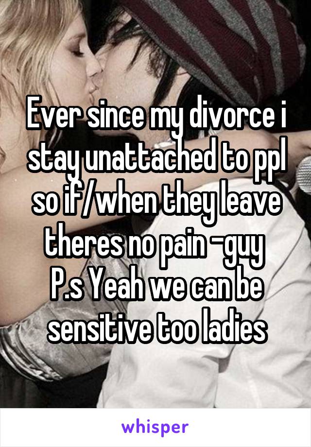 Ever since my divorce i stay unattached to ppl so if/when they leave theres no pain -guy 
P.s Yeah we can be sensitive too ladies