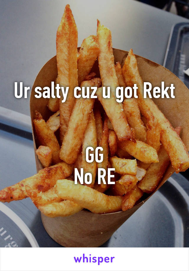 Ur salty cuz u got Rekt 

GG
No RE