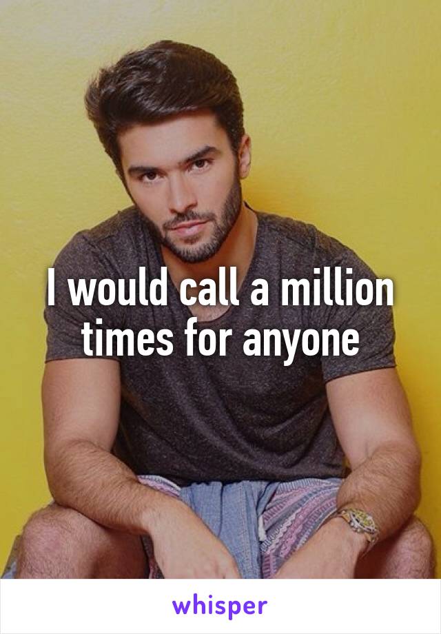 I would call a million times for anyone