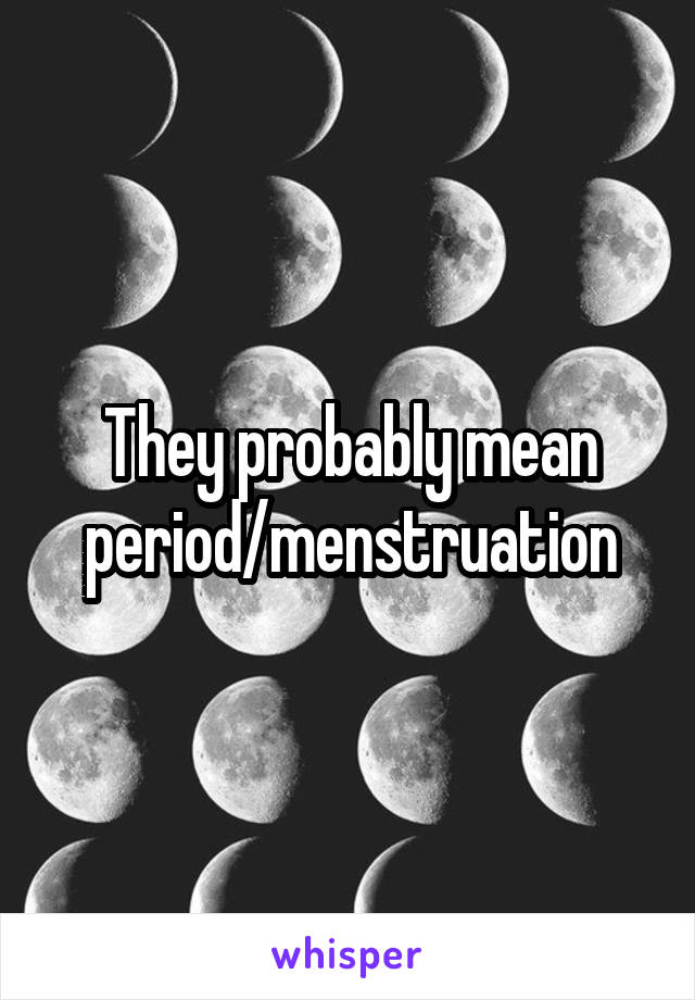 They probably mean period/menstruation