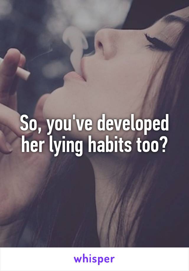 So, you've developed her lying habits too?