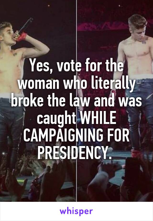 Yes, vote for the woman who literally broke the law and was caught WHILE CAMPAIGNING FOR PRESIDENCY. 