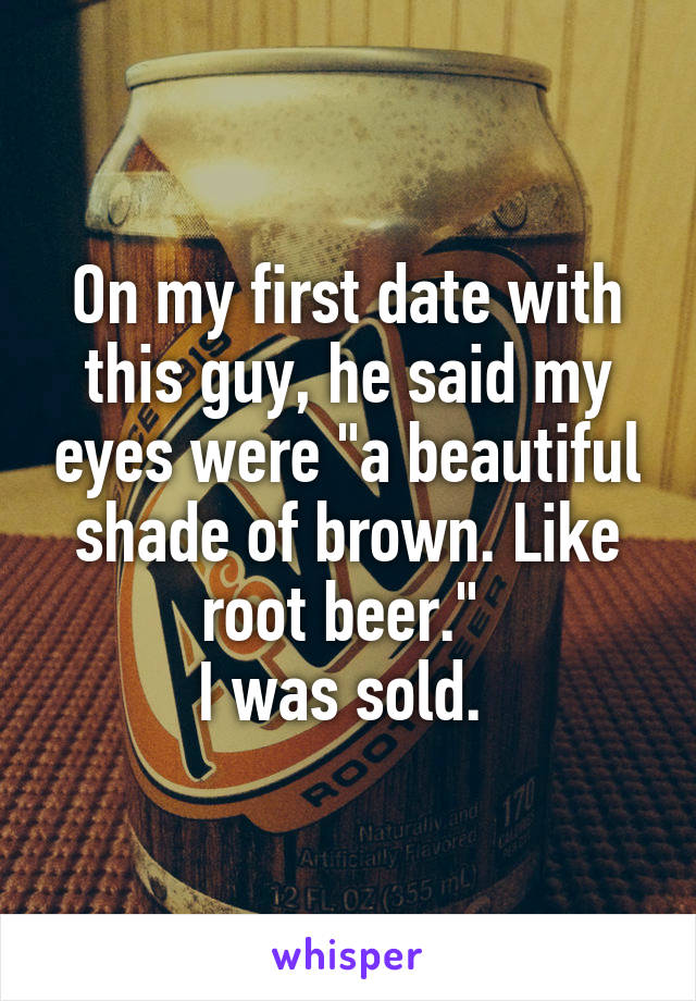 On my first date with this guy, he said my eyes were "a beautiful shade of brown. Like root beer." 
I was sold. 