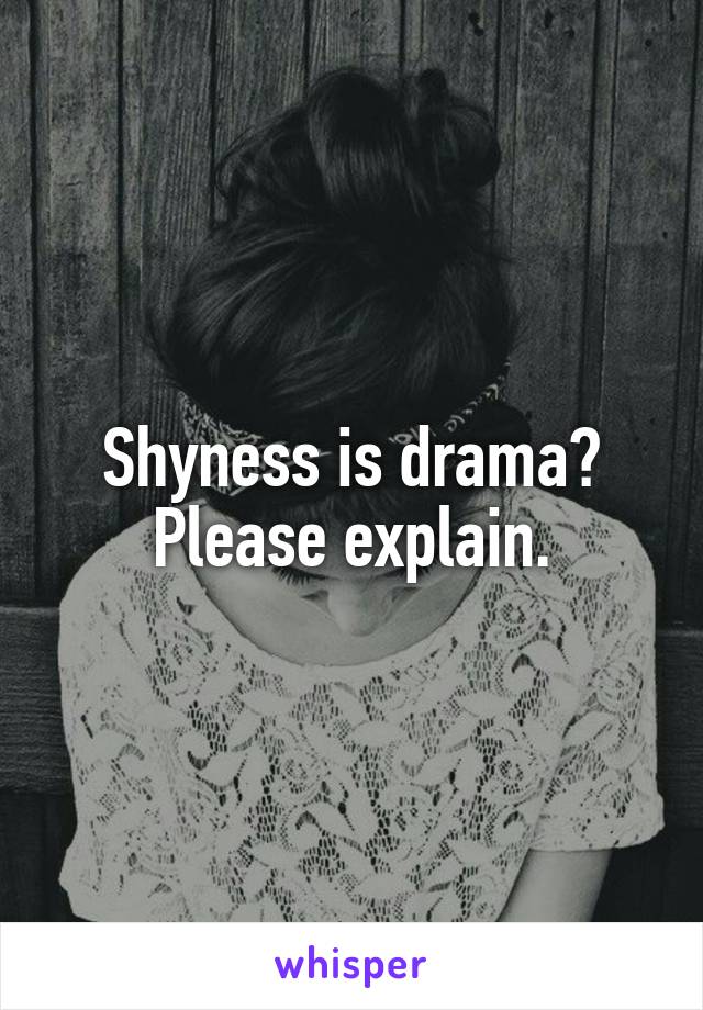 Shyness is drama?
Please explain.