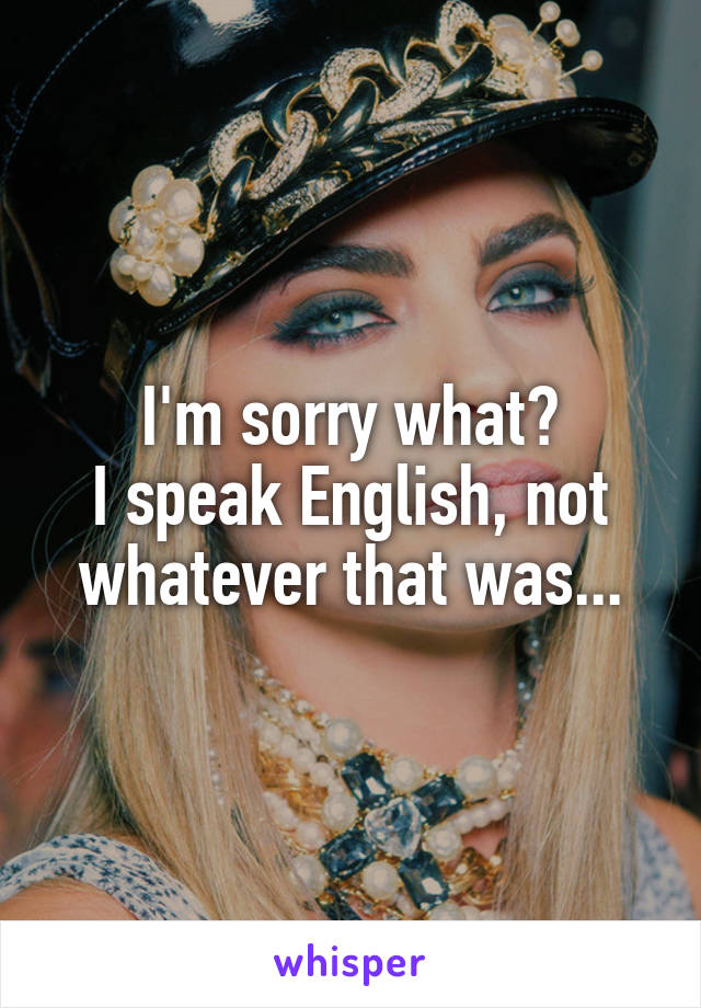 I'm sorry what?
I speak English, not whatever that was...