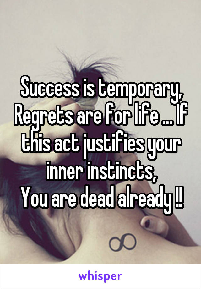 Success is temporary, Regrets are for life ... If this act justifies your inner instincts,
You are dead already !!