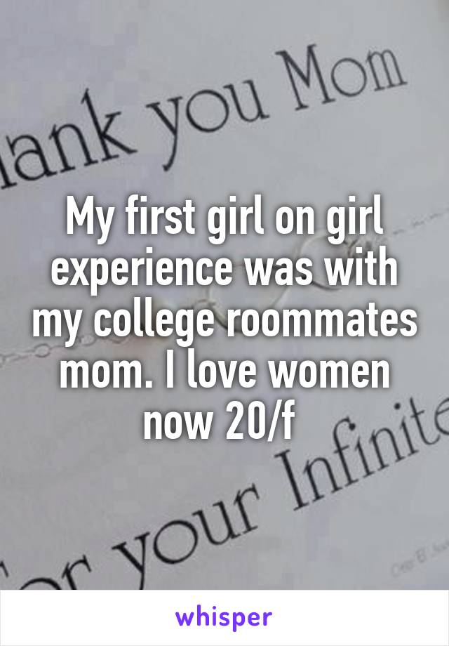 My first girl on girl experience was with my college roommates mom. I love women now 20/f 