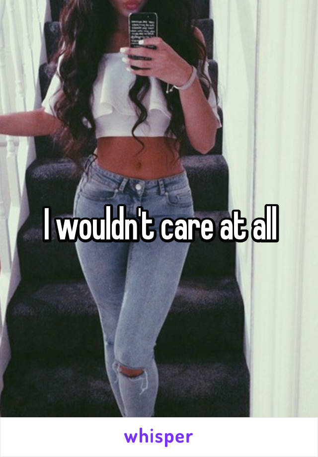 I wouldn't care at all