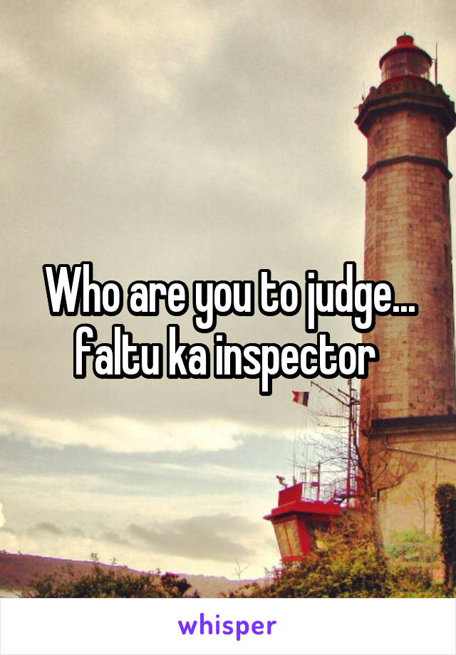 Who are you to judge... faltu ka inspector 