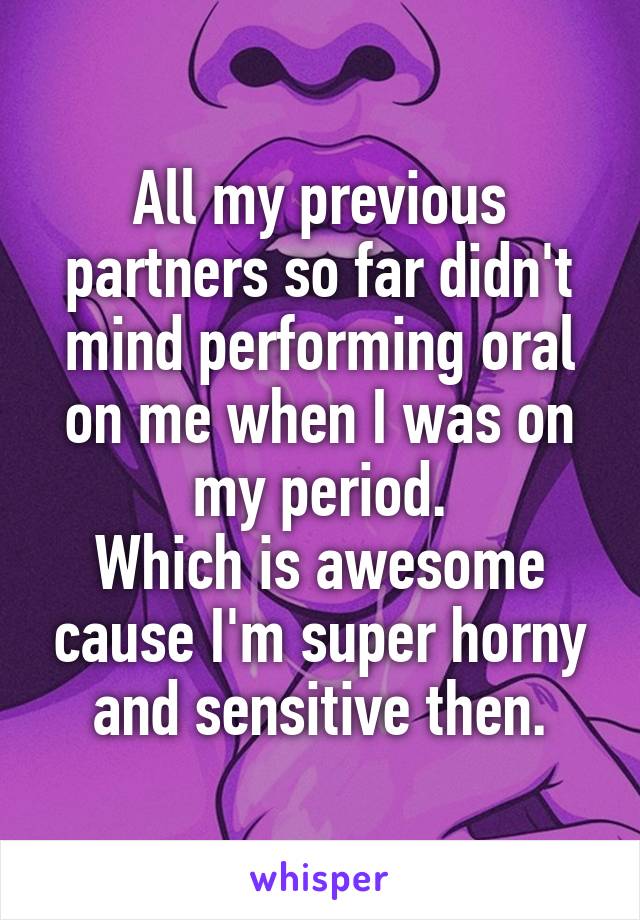 All my previous partners so far didn't mind performing oral on me when I was on my period.
Which is awesome cause I'm super horny and sensitive then.