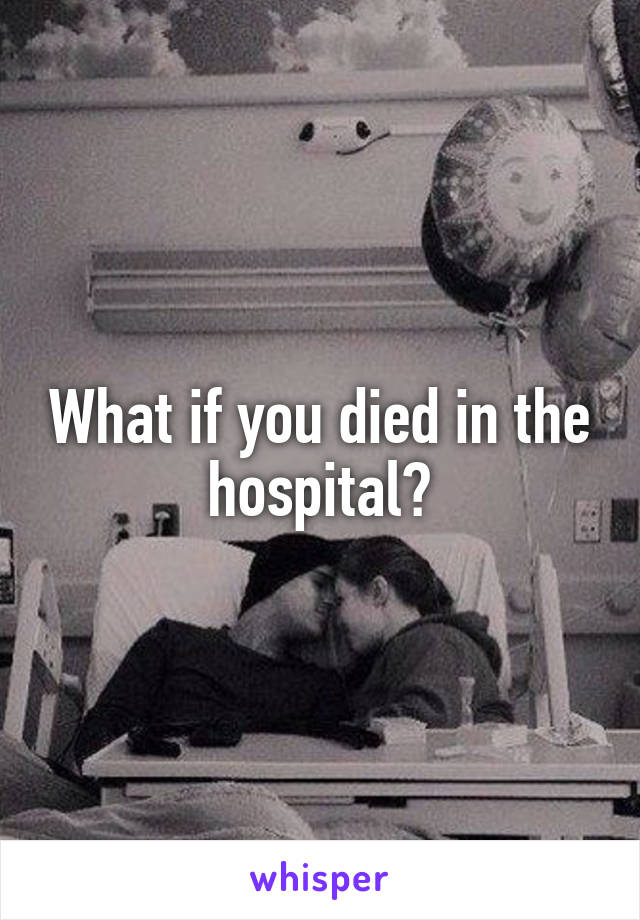 What if you died in the hospital?