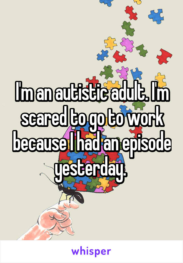 I'm an autistic adult. I'm scared to go to work because I had an episode yesterday. 