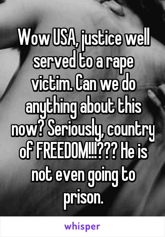 Wow USA, justice well served to a rape victim. Can we do anything about this now? Seriously, country of FREEDOM!!!??? He is not even going to prison.