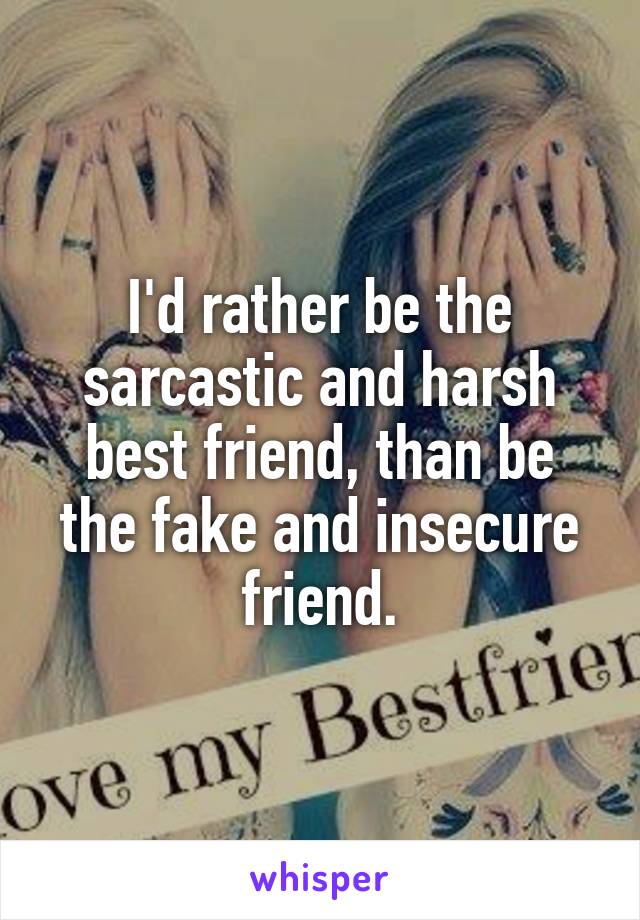 I'd rather be the sarcastic and harsh best friend, than be the fake and insecure friend.