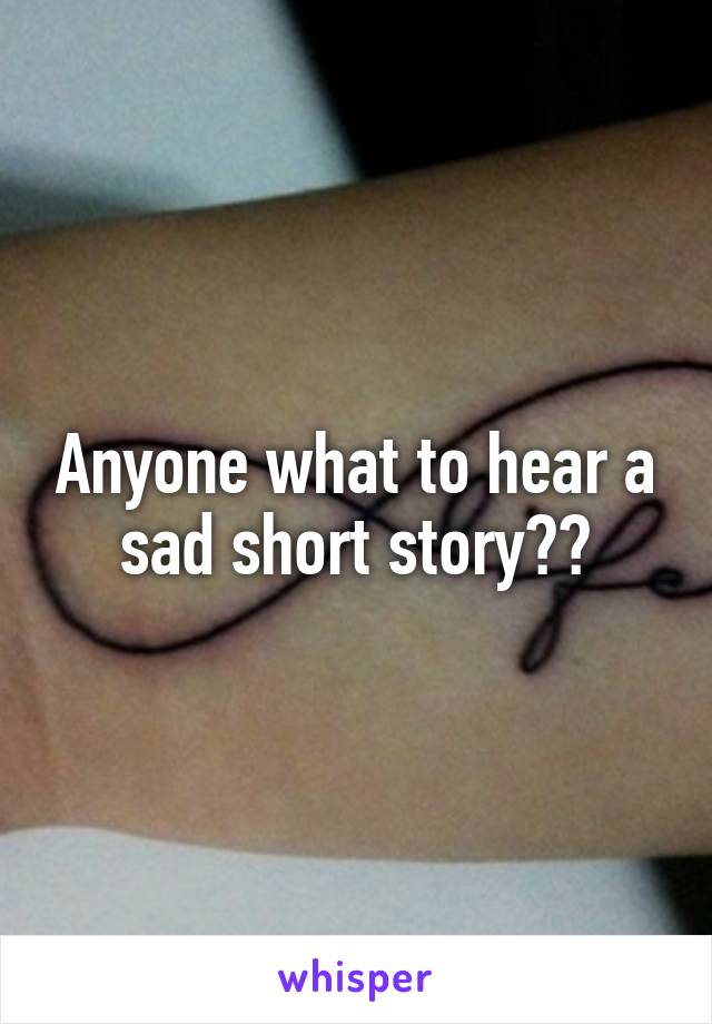 Anyone what to hear a sad short story??