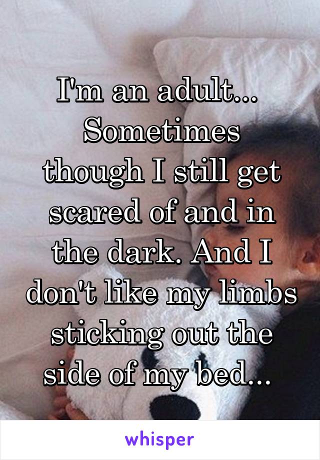 I'm an adult... 
Sometimes though I still get scared of and in the dark. And I don't like my limbs sticking out the side of my bed... 