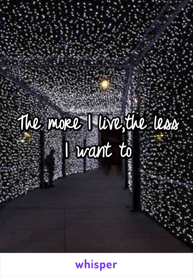 The more I live,the less I want to