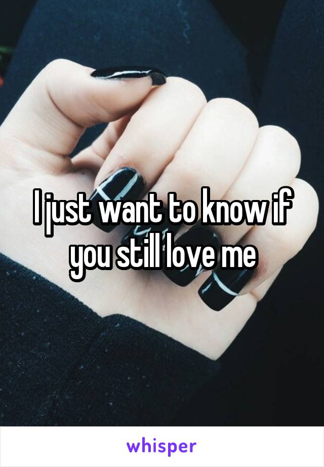 I just want to know if you still love me